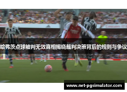 哈弗茨点球被判无效真相揭晓裁判决策背后的规则与争议
