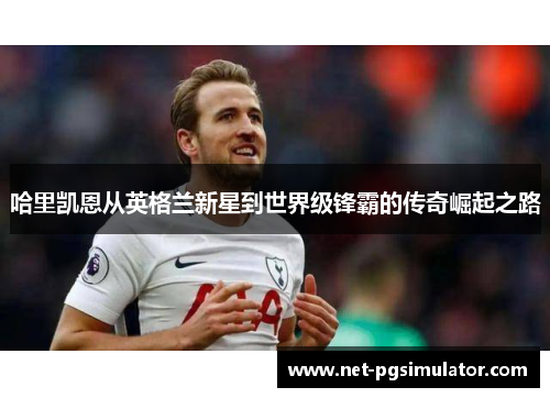 哈里凯恩从英格兰新星到世界级锋霸的传奇崛起之路