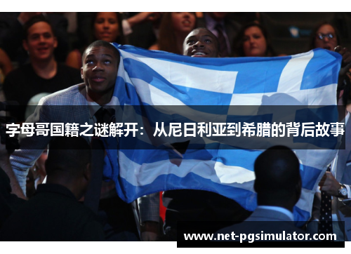 字母哥国籍之谜解开：从尼日利亚到希腊的背后故事