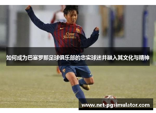 如何成为巴塞罗那足球俱乐部的忠实球迷并融入其文化与精神