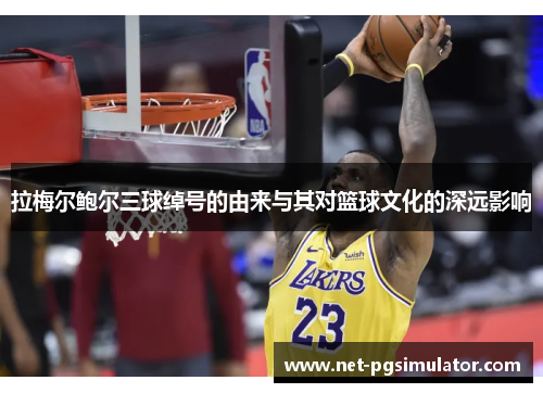 拉梅尔鲍尔三球绰号的由来与其对篮球文化的深远影响