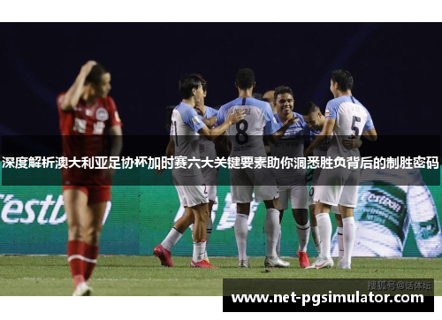 深度解析澳大利亚足协杯加时赛六大关键要素助你洞悉胜负背后的制胜密码